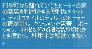 村や町から離れていてもヒーラーの家の商店を利用できる便利なチケット。ティルコネイルのディリスのヒーラーの家が開く。ダンジョンで包帯、ポーション、羽根などの消耗品が切れたとき使おう。利用中は移動できない。