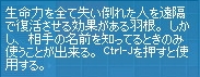 生命力を全て失い倒れた人を遠隔で復活させる効果がある羽根。しかし、相手の名前を知ってるときのみ使うことが出来る。Ctrl-Jを押すと使用する。